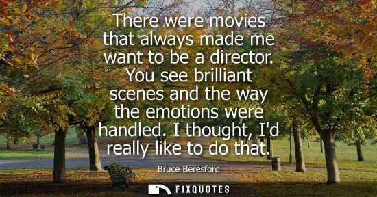 Small: There were movies that always made me want to be a director. You see brilliant scenes and the way the e