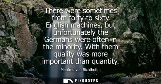 Small: There were sometimes from forty to sixty English machines, but unfortunately the Germans were often in 