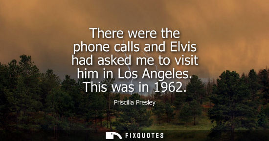 Small: There were the phone calls and Elvis had asked me to visit him in Los Angeles. This was in 1962