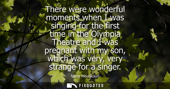 Small: There were wonderful moments when I was singing for the first time in the Olympia Theatre and I was pregnant w