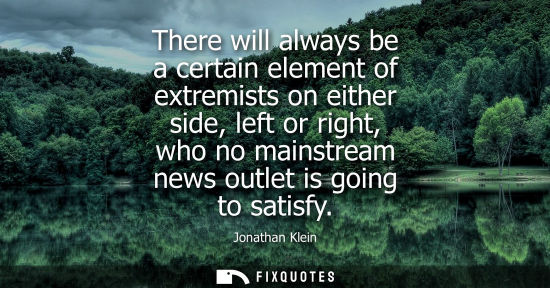 Small: There will always be a certain element of extremists on either side, left or right, who no mainstream n