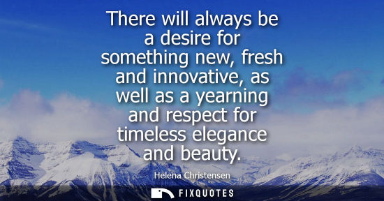 Small: There will always be a desire for something new, fresh and innovative, as well as a yearning and respec