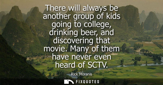 Small: There will always be another group of kids going to college, drinking beer, and discovering that movie. Many o