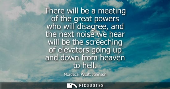 Small: There will be a meeting of the great powers who will disagree, and the next noise we hear will be the s