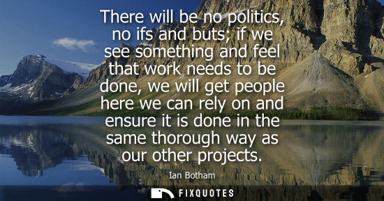 Small: There will be no politics, no ifs and buts if we see something and feel that work needs to be done, we 