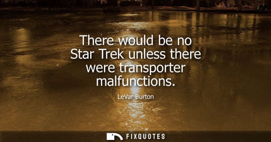 Small: There would be no Star Trek unless there were transporter malfunctions