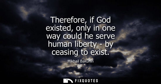 Small: Therefore, if God existed, only in one way could he serve human liberty - by ceasing to exist