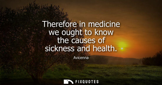 Small: Therefore in medicine we ought to know the causes of sickness and health