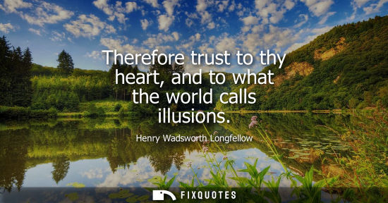 Small: Therefore trust to thy heart, and to what the world calls illusions