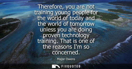 Small: Therefore, you are not training young people for the world of today and the world of tomorrow unless yo