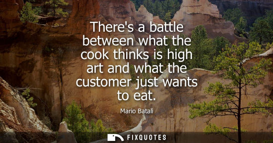 Small: Theres a battle between what the cook thinks is high art and what the customer just wants to eat