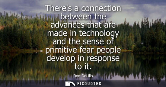 Small: Theres a connection between the advances that are made in technology and the sense of primitive fear pe