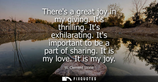 Small: Theres a great joy in my giving. Its thrilling. Its exhilarating. Its important to be a part of sharing
