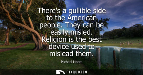 Small: Theres a gullible side to the American people. They can be easily misled. Religion is the best device u