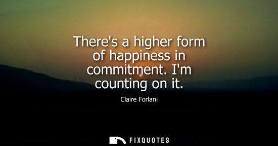 Small: Theres a higher form of happiness in commitment. Im counting on it