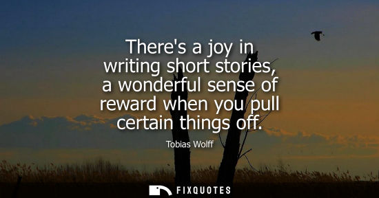 Small: Theres a joy in writing short stories, a wonderful sense of reward when you pull certain things off