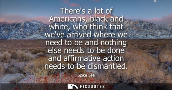 Small: Theres a lot of Americans, black and white, who think that weve arrived where we need to be and nothing