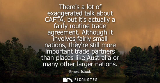 Small: Theres a lot of exaggerated talk about CAFTA, but its actually a fairly routine trade agreement.