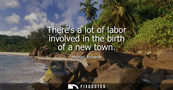 Small: Theres a lot of labor involved in the birth of a new town