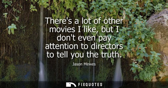 Small: Theres a lot of other movies I like, but I dont even pay attention to directors to tell you the truth