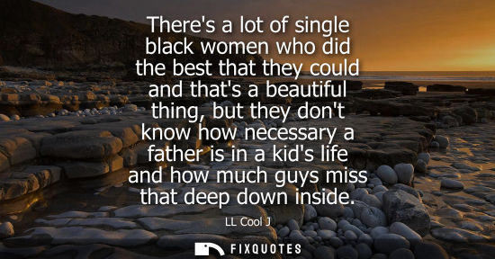 Small: Theres a lot of single black women who did the best that they could and thats a beautiful thing, but th