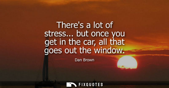 Small: Theres a lot of stress... but once you get in the car, all that goes out the window