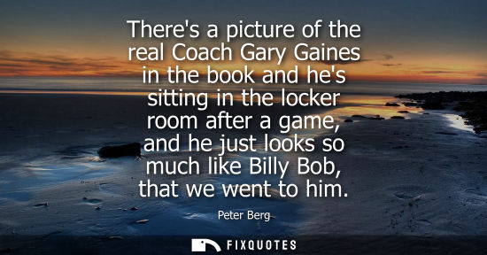 Small: Theres a picture of the real Coach Gary Gaines in the book and hes sitting in the locker room after a g