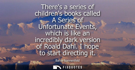 Small: Theres a series of childrens books called A Series of Unfortunate Events, which is like an incredibly d