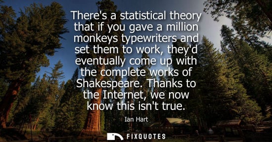 Small: Theres a statistical theory that if you gave a million monkeys typewriters and set them to work, theyd 