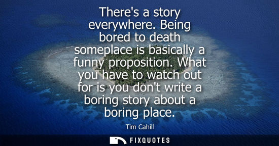 Small: Theres a story everywhere. Being bored to death someplace is basically a funny proposition. What you ha