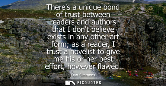 Small: Theres a unique bond of trust between readers and authors that I dont believe exists in any other art f
