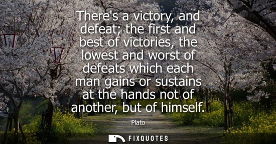 Small: Theres a victory, and defeat the first and best of victories, the lowest and worst of defeats which each man g