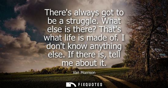 Small: Theres always got to be a struggle. What else is there? Thats what life is made of. I dont know anythin