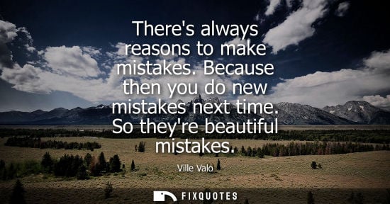 Small: Theres always reasons to make mistakes. Because then you do new mistakes next time. So theyre beautiful mistak