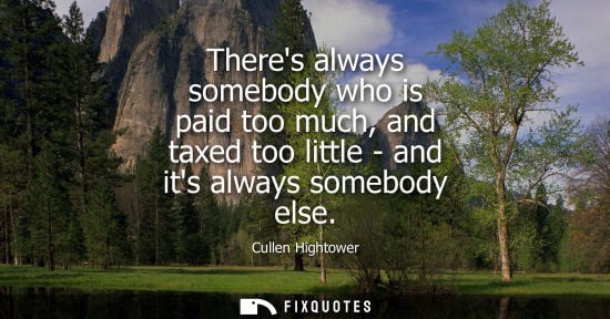 Small: Theres always somebody who is paid too much, and taxed too little - and its always somebody else