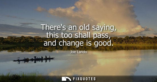 Small: Theres an old saying, this too shall pass, and change is good