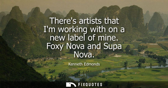 Small: Theres artists that Im working with on a new label of mine. Foxy Nova and Supa Nova