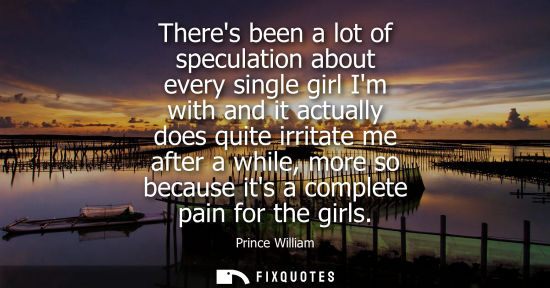 Small: Theres been a lot of speculation about every single girl Im with and it actually does quite irritate me