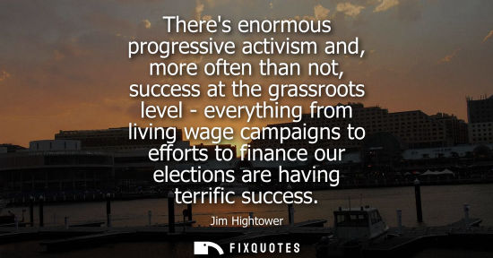 Small: Theres enormous progressive activism and, more often than not, success at the grassroots level - everyt