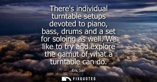 Small: Theres individual turntable setups devoted to piano, bass, drums and a set for soloing as well.