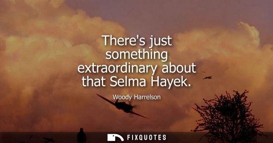 Small: Theres just something extraordinary about that Selma Hayek