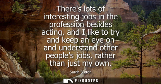 Small: Theres lots of interesting jobs in the profession besides acting, and I like to try and keep an eye on 