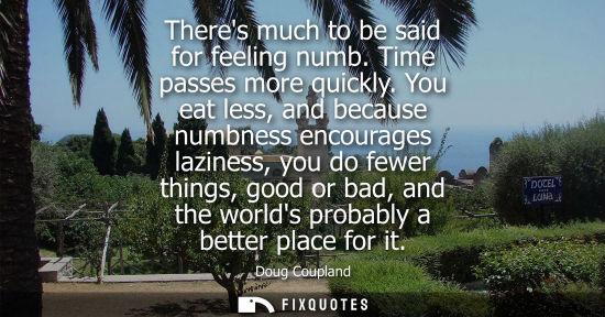 Small: Theres much to be said for feeling numb. Time passes more quickly. You eat less, and because numbness encourag