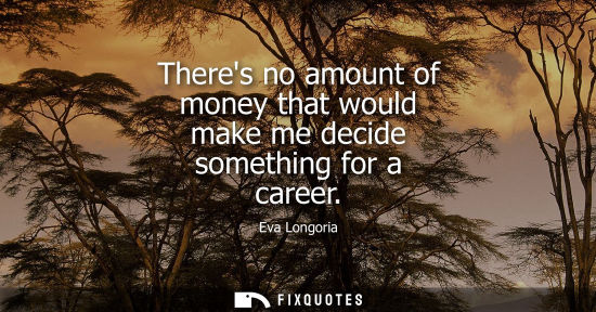 Small: Theres no amount of money that would make me decide something for a career