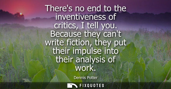Small: Theres no end to the inventiveness of critics, I tell you. Because they cant write fiction, they put th