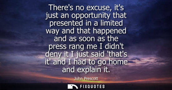 Small: Theres no excuse, its just an opportunity that presented in a limited way and that happened and as soon