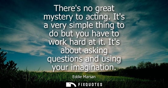 Small: Theres no great mystery to acting. Its a very simple thing to do but you have to work hard at it. Its a