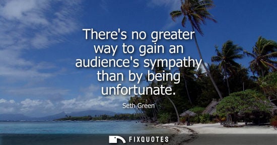 Small: Theres no greater way to gain an audiences sympathy than by being unfortunate