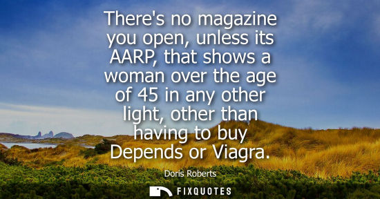 Small: Theres no magazine you open, unless its AARP, that shows a woman over the age of 45 in any other light,