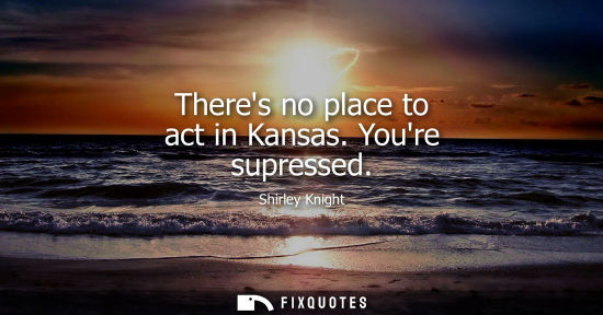 Small: Theres no place to act in Kansas. Youre supressed